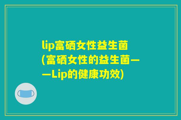lip富硒女性益生菌(富硒女性的益生菌——Lip的健康功效)