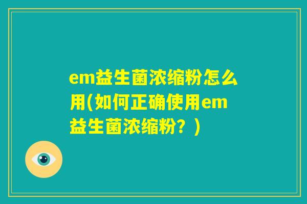 em益生菌浓缩粉怎么用(如何正确使用em益生菌浓缩粉？)