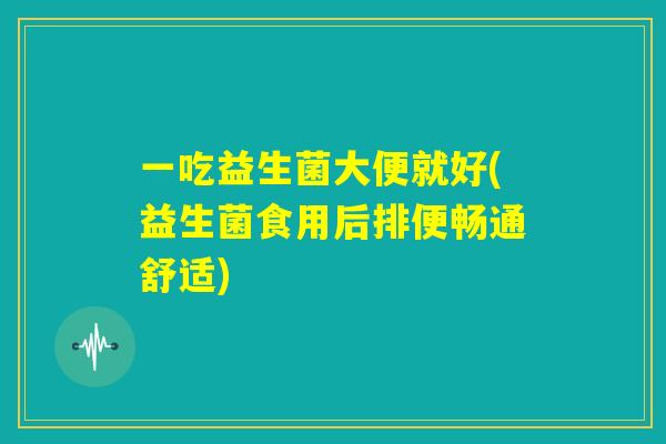 一吃益生菌大便就好(益生菌食用后排便畅通舒适) 一吃益生菌大便就好(益生菌食用后排便畅通舒适)