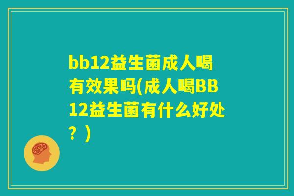 bb12益生菌成人喝有效果吗(成人喝BB12益生菌有什么好处?) bb12益生菌成人喝有效果吗(成人喝BB12益生菌有什么好处?)