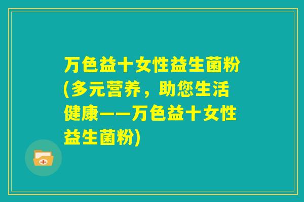 万色益十女性益生菌粉(多元营养,助您生活健康——万色益十女性益生菌粉) 万色益十女性益生菌粉(多元营养,助您生活健康——万色益十女性益生菌粉)