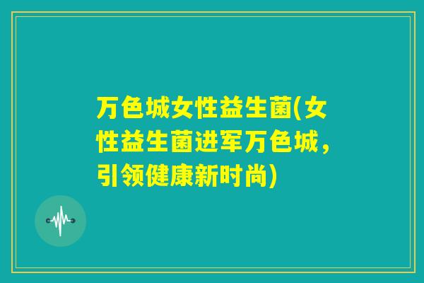 万色城女性益生菌(女性益生菌进军万色城，引领健康新时尚)