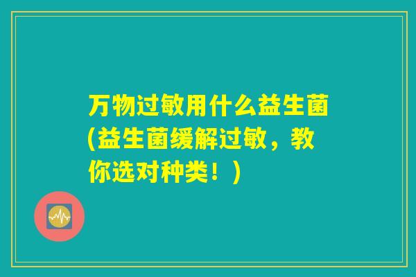 万物过敏用什么益生菌(益生菌缓解过敏,教你选对种类!) 万物过敏用什么益生菌(益生菌缓解过敏,教你选对种类!)
