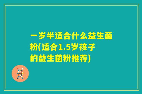 一岁半适合什么益生菌粉(适合1.5岁孩子的益生菌粉推荐)