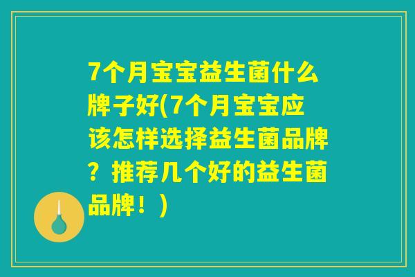 7个月宝宝益生菌什么牌子好(7个月宝宝应该怎样选择益生菌品牌？推荐几个好的益生菌品牌！)