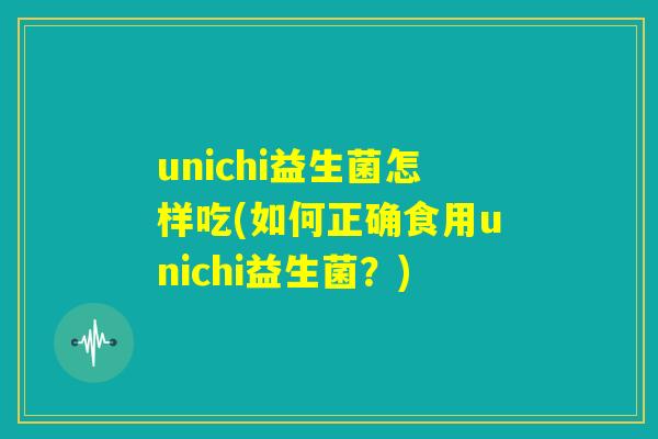 unichi益生菌怎样吃(如何正确食用unichi益生菌?) unichi益生菌怎样吃(如何正确食用unichi益生菌?)