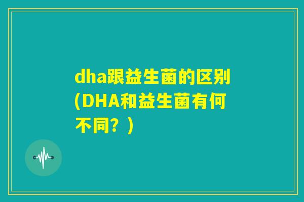 dha跟益生菌的区别(DHA和益生菌有何不同？)