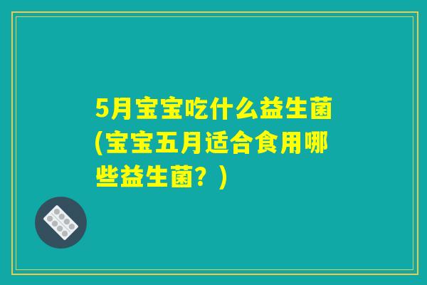 5月宝宝吃什么益生菌(宝宝五月适合食用哪些益生菌？)