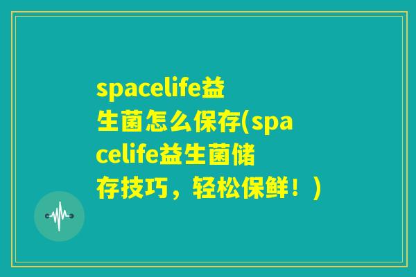 spacelife益生菌怎么保存(spacelife益生菌储存技巧，轻松保鲜！)