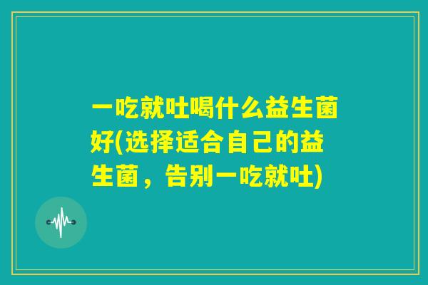 一吃就吐喝什么益生菌好(选择适合自己的益生菌，告别一吃就吐)