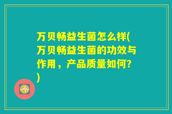 万贝畅益生菌怎么样(万贝畅益生菌的功效与作用,产品质量如何?) 万贝畅益生菌怎么样(万贝畅益生菌的功效与作用,产品质量如何?)