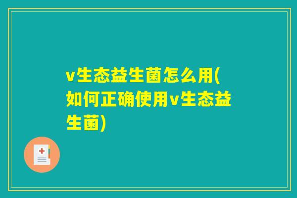 v生态益生菌怎么用(如何正确使用v生态益生菌) v生态益生菌怎么用(如何正确使用v生态益生菌)