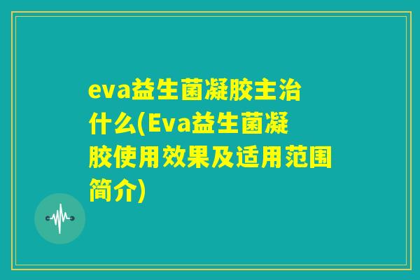 eva益生菌凝胶主治什么(Eva益生菌凝胶使用效果及适用范围简介)