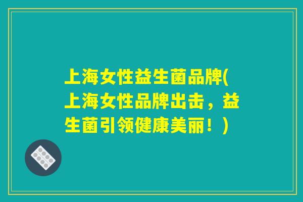 上海女性益生菌品牌(上海女性品牌出击,益生菌引领健康美丽!) 上海女性益生菌品牌(上海女性品牌出击,益生菌引领健康美丽!)