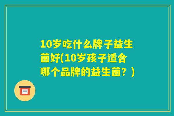 10岁吃什么牌子益生菌好(10岁孩子适合哪个品牌的益生菌？)