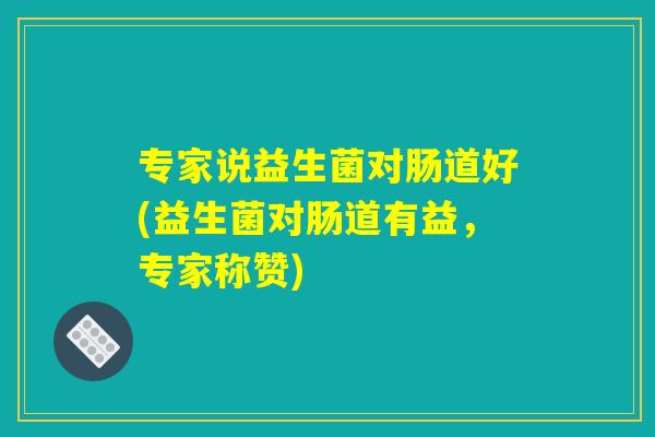 专家说益生菌对肠道好(益生菌对肠道有益,专家称赞) 专家说益生菌对肠道好(益生菌对肠道有益,专家称赞)