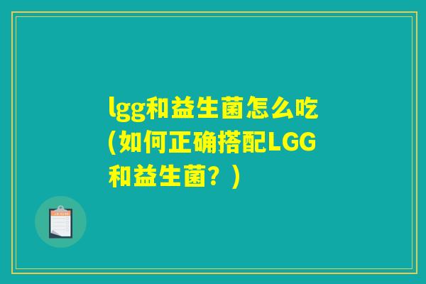 lgg和益生菌怎么吃(如何正确搭配LGG和益生菌?) lgg和益生菌怎么吃(如何正确搭配LGG和益生菌?)