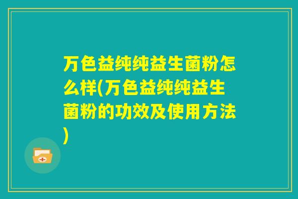 万色益纯纯益生菌粉怎么样(万色益纯纯益生菌粉的功效及使用方法)