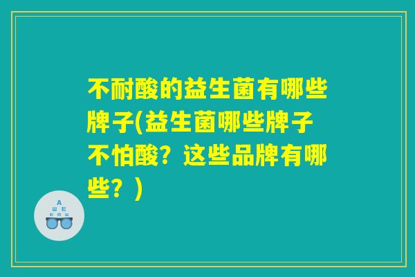 不耐酸的益生菌有哪些牌子(益生菌哪些牌子不怕酸？这些品牌有哪些？)