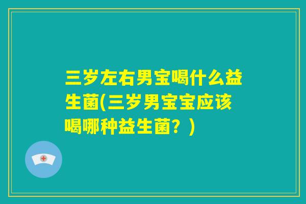 三岁左右男宝喝什么益生菌(三岁男宝宝应该喝哪种益生菌？)