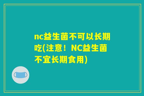 nc益生菌不可以长期吃(注意！NC益生菌不宜长期食用)
