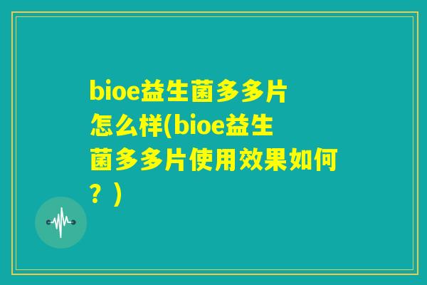 bioe益生菌多多片怎么样(bioe益生菌多多片使用效果如何？)