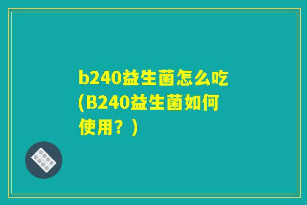 b240益生菌怎么吃(B240益生菌如何使用？)