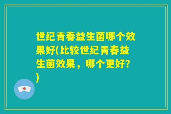 世纪青春益生菌哪个效果好(比较世纪青春益生菌效果，哪个更好？)
