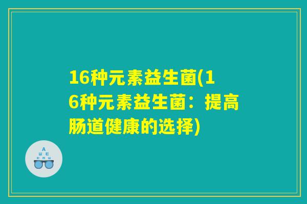 16种元素益生菌(16种元素益生菌：提高肠道健康的选择)