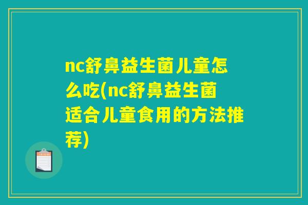 nc舒鼻益生菌儿童怎么吃(nc舒鼻益生菌适合儿童食用的方法推荐)