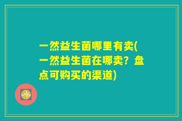 一然益生菌哪里有卖(一然益生菌在哪卖？盘点可购买的渠道)