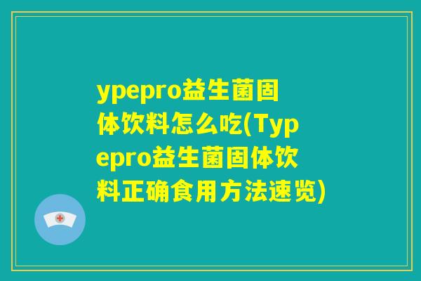ypepro益生菌固体饮料怎么吃(Typepro益生菌固体饮料正确食用方法速览)