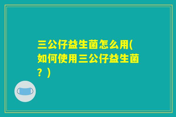 三公仔益生菌怎么用(如何使用三公仔益生菌？)