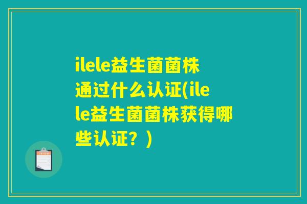 ilele益生菌菌株通过什么认证(ilele益生菌菌株获得哪些认证？)