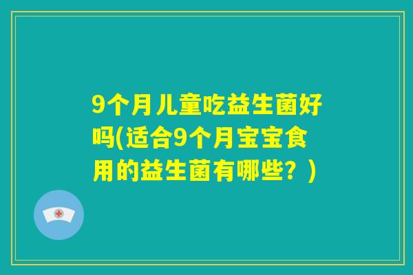 9个月儿童吃益生菌好吗(适合9个月宝宝食用的益生菌有哪些？)