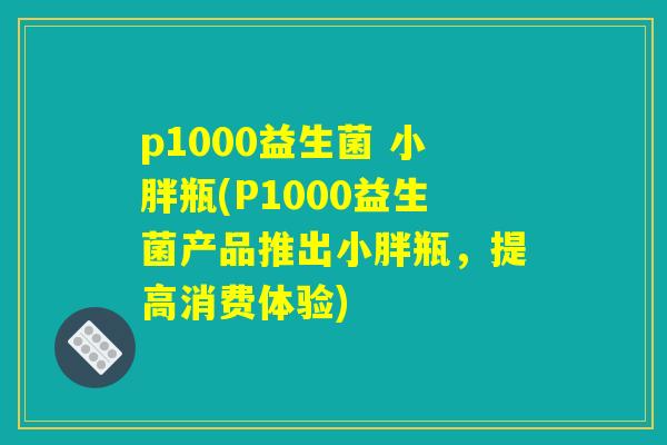p1000益生菌 小胖瓶(P1000益生菌产品推出小胖瓶，提高消费体验)