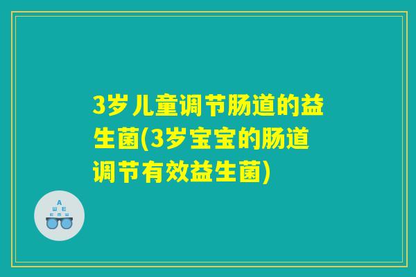 3岁儿童调节肠道的益生菌(3岁宝宝的肠道调节有效益生菌)