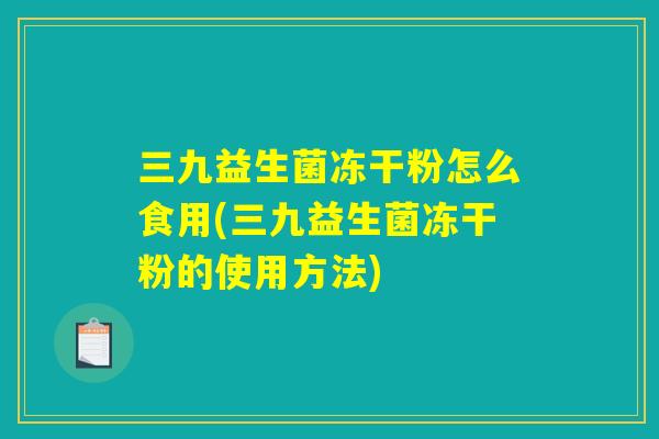 三九益生菌冻干粉怎么食用(三九益生菌冻干粉的使用方法)