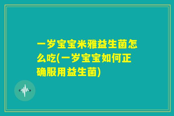 一岁宝宝米雅益生菌怎么吃(一岁宝宝如何正确服用益生菌)