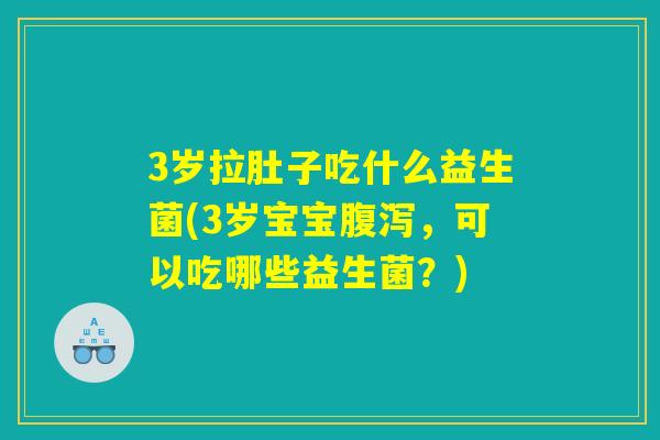 3岁拉肚子吃什么益生菌(3岁宝宝腹泻，可以吃哪些益生菌？)