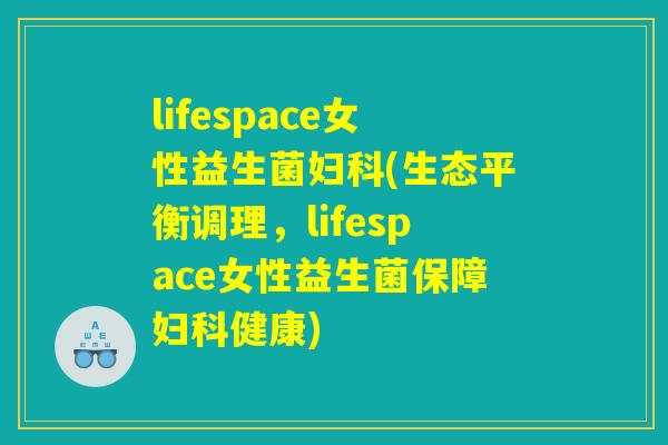 lifespace女性益生菌妇科(生态平衡调理，lifespace女性益生菌保障妇科健康)