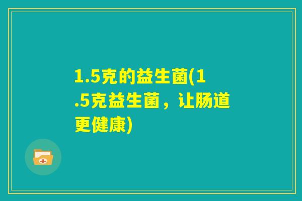 1.5克的益生菌(1.5克益生菌，让肠道更健康)