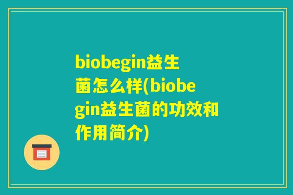 biobegin益生菌怎么样(biobegin益生菌的功效和作用简介)