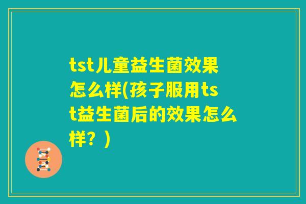 tst儿童益生菌效果怎么样(孩子服用tst益生菌后的效果怎么样？)
