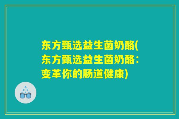 东方甄选益生菌奶酪(东方甄选益生菌奶酪：变革你的肠道健康)