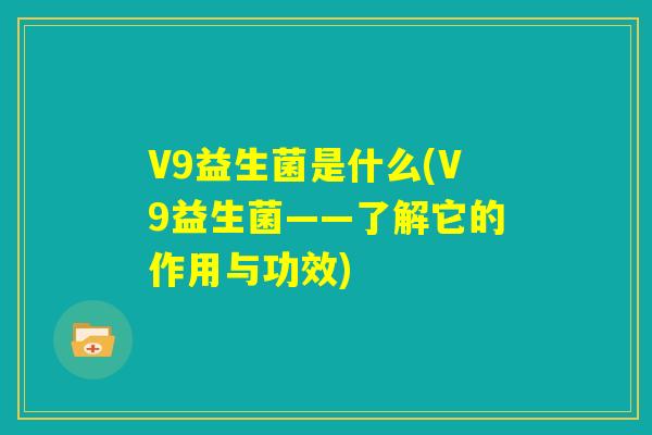V9益生菌是什么(V9益生菌——了解它的作用与功效)