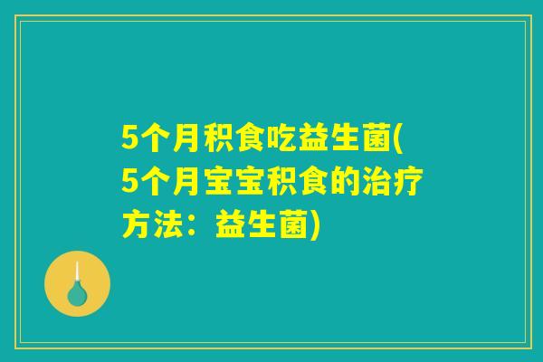 5个月积食吃益生菌(5个月宝宝积食的治疗方法：益生菌)