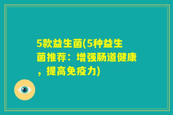 5款益生菌(5种益生菌推荐：增强肠道健康，提高免疫力)