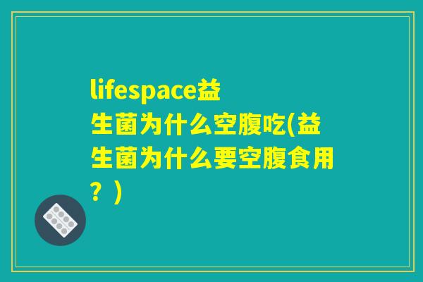 lifespace益生菌为什么空腹吃(益生菌为什么要空腹食用？)