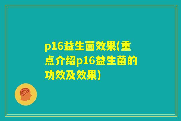 p16益生菌效果(重点介绍p16益生菌的功效及效果)